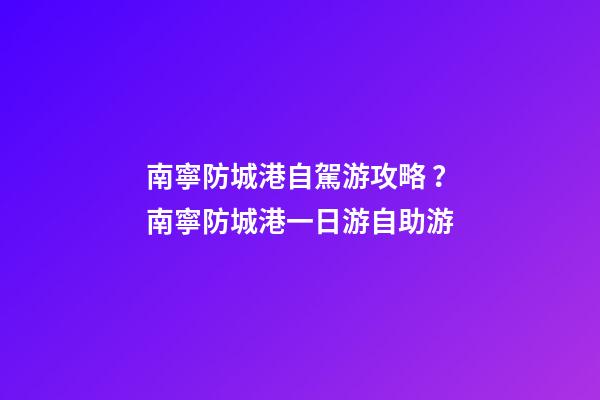 南寧防城港自駕游攻略？南寧防城港一日游自助游